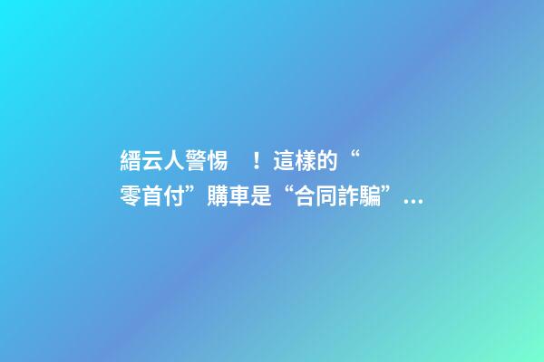 縉云人警惕！這樣的“零首付”購車是“合同詐騙”！